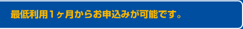 最低利用1ヶ月からお申込みが可能です。