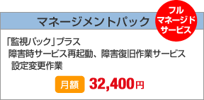 マネージメントパック（フルマネージドサービス）　「監視パック」プラス障害時サービス再起動、障害復旧作業サービス設定変更作業　月額32,400円